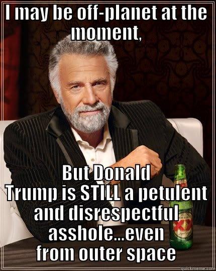 I MAY BE OFF-PLANET AT THE MOMENT, BUT DONALD TRUMP IS STILL A PETULENT AND DISRESPECTFUL ASSHOLE...EVEN FROM OUTER SPACE The Most Interesting Man In The World