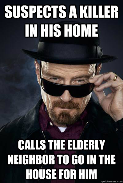 suspects a killer in his home calls the elderly neighbor to go in the house for him  SCUMBAG WALTER WHITE