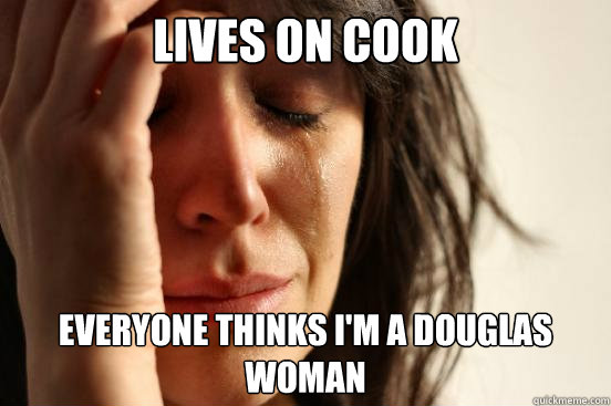 Lives on Cook Everyone thinks i'm a douglas woman  First World Problems