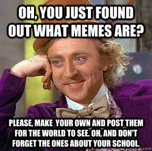 Oh, You just found out what memes are? Please, make  your own and post them for the world to see. Oh, and don't forget the ones about your school.  Condescending Wonka