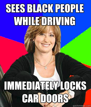 SEES BLACK PEOPLE WHILE DRIVING IMMEDIATELY LOCKS CAR DOORS  Sheltering Suburban Mom