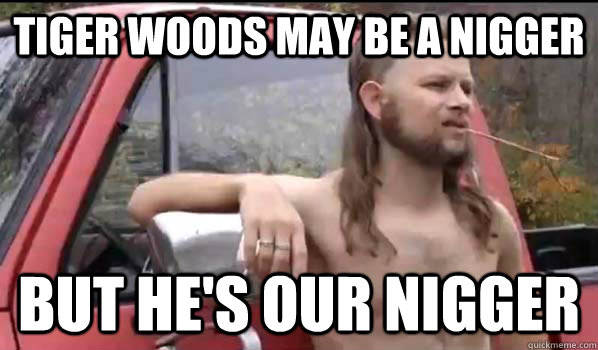 Tiger woods may be a nigger but he's our nigger  Almost Politically Correct Redneck