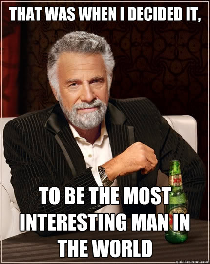 That was when I decided it, To be the most interesting man in the world  The Most Interesting Man In The World