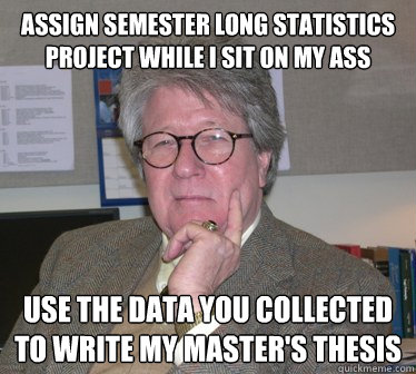 Assign semester long statistics project while I sit on my ass Use the data you collected to write my master's thesis  Humanities Professor