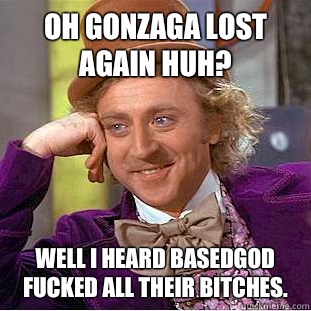 Oh Gonzaga lost again huh? Well I heard BasedGod fucked all their bitches.   Condescending Wonka