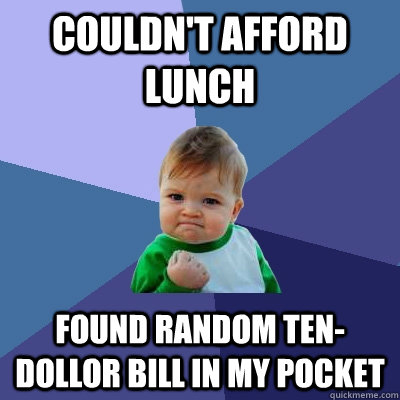 couldn't afford lunch found RANDOM ten-dollor bill in my pocket - couldn't afford lunch found RANDOM ten-dollor bill in my pocket  Success Kid