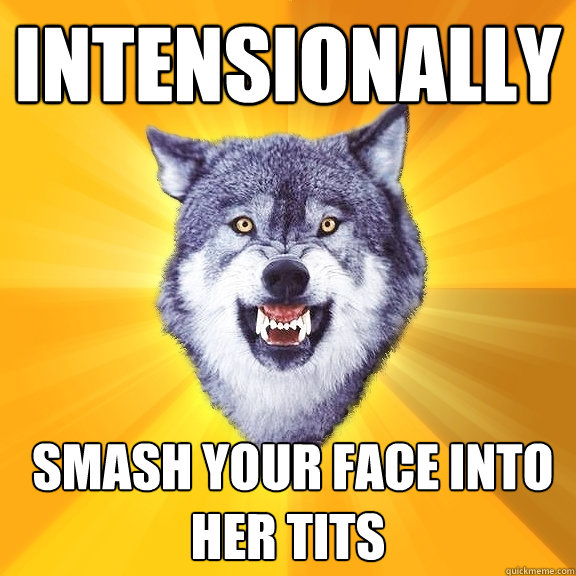 intensionally  smash your face into her tits  Courage Wolf