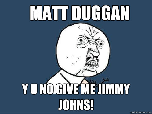 Matt duggan y u no give me jimmy johns!  Y U No