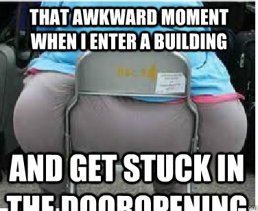 That awkward moment when I enter a building And get stuck in the dooropening  Ironic fatguy