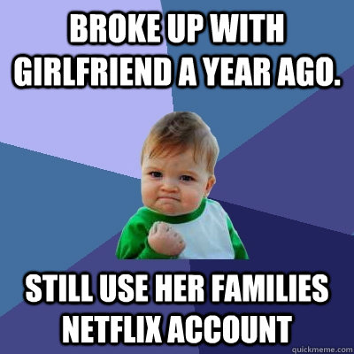 Broke up with girlfriend a year ago. Still use her families netflix account  Success Kid