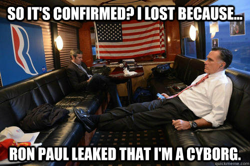 So it's confirmed? I lost because... Ron Paul leaked that I'm a cyborg.  Sudden Realization Romney