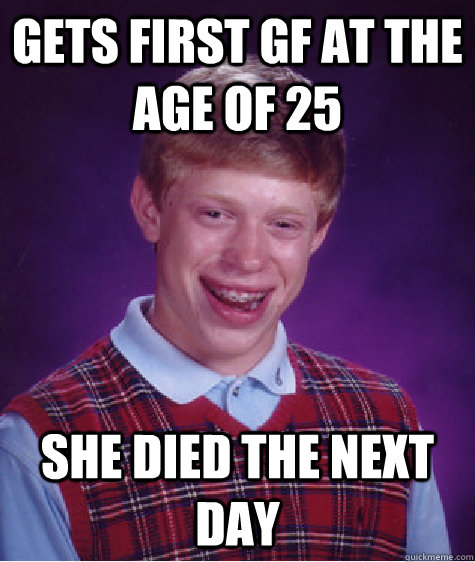 Gets first gf at the age of 25 she died the next day  Bad Luck Brian