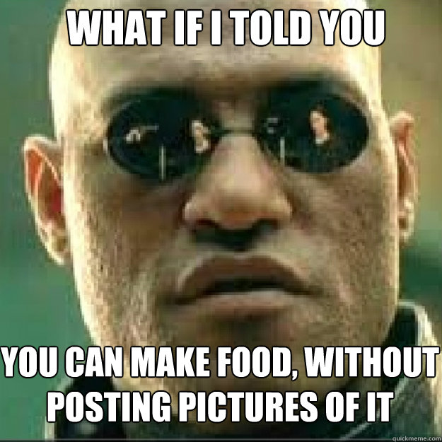 What if i told you you can make food, without
posting pictures of it   Matrix Mopheus