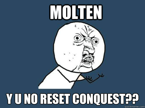 MOLTEN Y U NO RESET CONQUEST??  Y U No