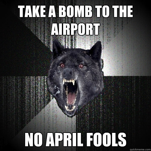 take a bomb to the airport No april fools  Insanity Wolf