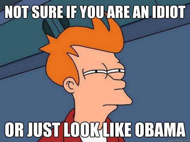 not sure if you are an idiot Or just look like obama  Futurama Fry