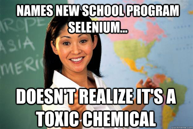 Names New School Program Selenium... Doesn't realize it's a toxic chemical - Names New School Program Selenium... Doesn't realize it's a toxic chemical  Unhelpful High School Teacher