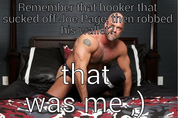 REMEMBER THAT HOOKER THAT SUCKED OFF JOE PAGE, THEN ROBBED HIS WALLET? THAT WAS ME ;) Gorilla Man