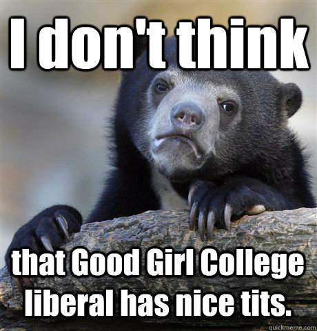 I don't think that Good Girl College liberal has nice tits.  Confession Bear