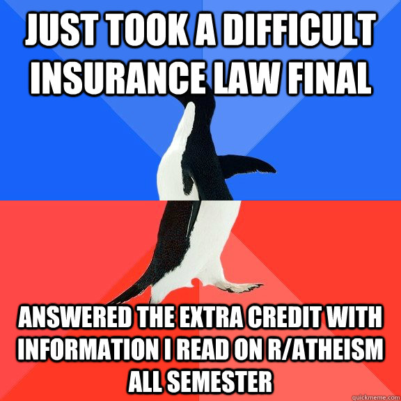 Just took a difficult insurance law final answered the extra credit with information i read on r/atheism all semester  Socially Awkward Awesome Penguin