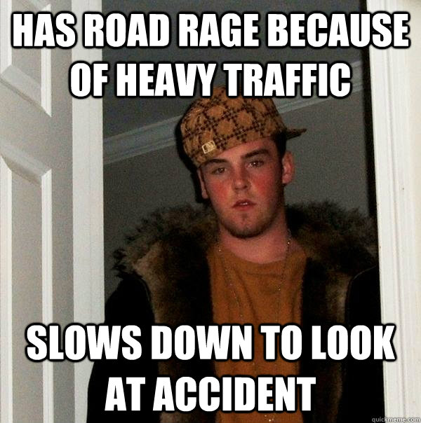 Has road rage because of heavy traffic Slows down to look at accident  Scumbag Steve