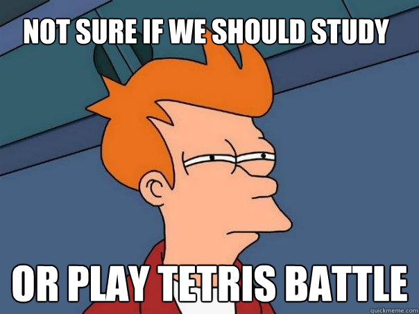 Not sure if we should study OR PLAY TETRIS BATTLE  Futurama Fry