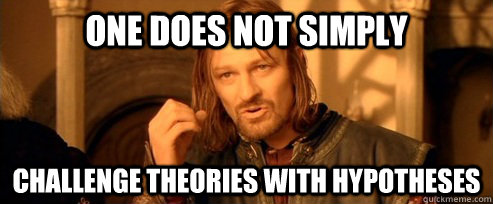 One does not simply challenge theories with hypotheses  One Does Not Simply