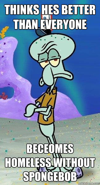 Thinks hes better than everyone beceomes homeless without spongebob - Thinks hes better than everyone beceomes homeless without spongebob  Scumbag Squidward