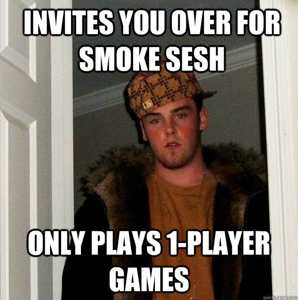 Invites you over for smoke sesh Only plays 1-player games - Invites you over for smoke sesh Only plays 1-player games  Scumbag Steve