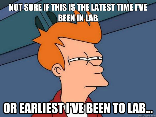 Not sure if this is the latest time I've been in lab Or earliest I've been to lab...  Futurama Fry