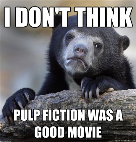 I don't think Pulp Fiction was a good movie  Confession Bear