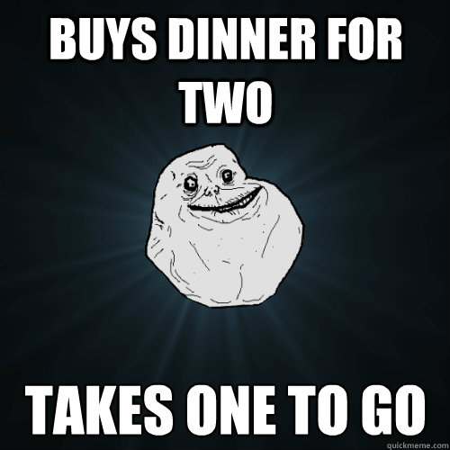 Buys dinner for two takes one to go  Forever Alone