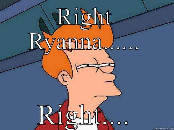 RIGHT RYANNA...... RIGHT.... Futurama Fry