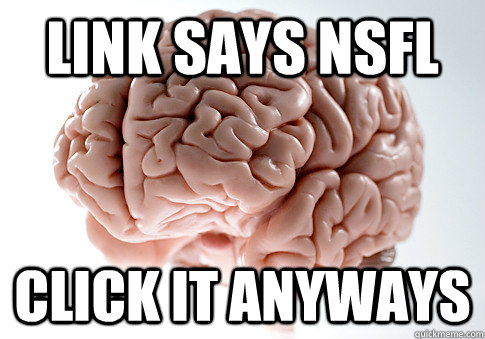 Link says NSFL Click it anyways  Scumbag Brain