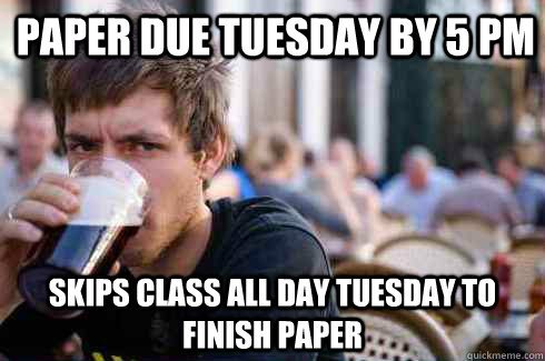 Paper due Tuesday by 5 pm Skips class all day Tuesday to finish paper - Paper due Tuesday by 5 pm Skips class all day Tuesday to finish paper  Lazy College Senior