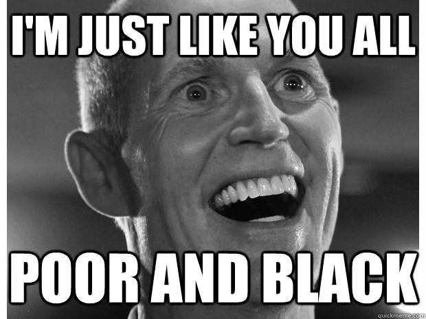 I'm just like you all poor and black - I'm just like you all poor and black  Sympathetic rick scott