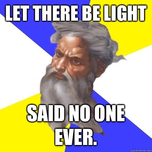 Let there be light Said no one ever.  - Let there be light Said no one ever.   Advice God