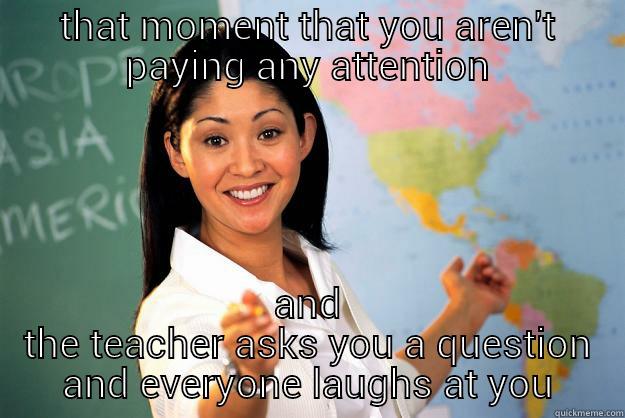 the question - THAT MOMENT THAT YOU AREN'T PAYING ANY ATTENTION AND THE TEACHER ASKS YOU A QUESTION AND EVERYONE LAUGHS AT YOU Unhelpful High School Teacher