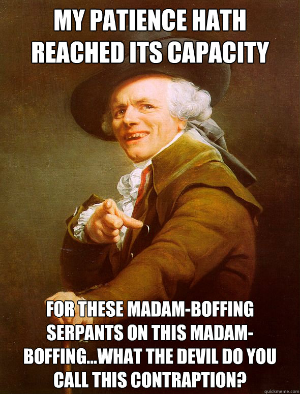 My patience hath reached its capacity for these madam-boffing serpants on this madam-boffing...what the devil do you call this contraption?  Joseph Ducreux