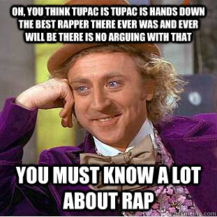 Oh, you think tupac is Tupac is hands down the best rapper there ever was and ever will be there is no arguing with that You must know a lot about rap  Condescending Wonka