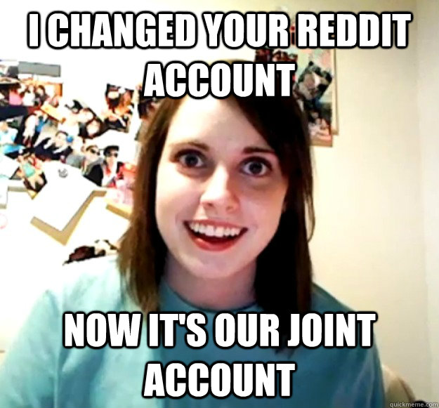 I changed your reddit account now it's our joint account - I changed your reddit account now it's our joint account  Overly Attached Girlfriend