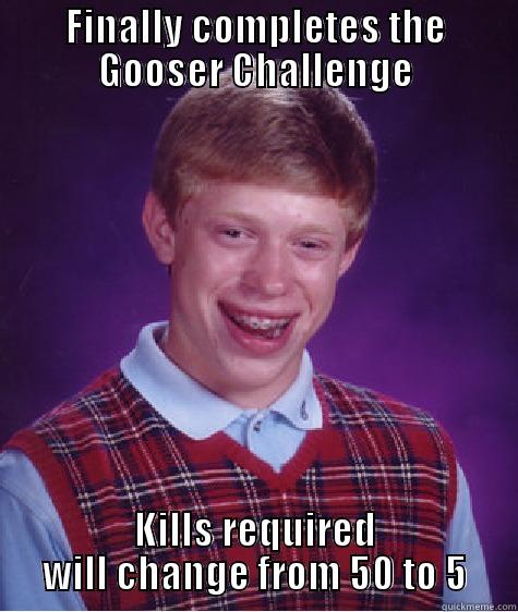 FINALLY COMPLETES THE GOOSER CHALLENGE KILLS REQUIRED WILL CHANGE FROM 50 TO 5 Bad Luck Brian