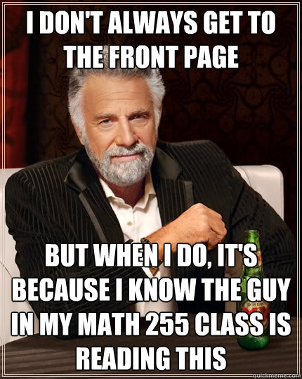 I don't always get to the front page  But when I do, it's because I know the guy in my math 255 class is reading this - I don't always get to the front page  But when I do, it's because I know the guy in my math 255 class is reading this  The Most Interesting Man In The World