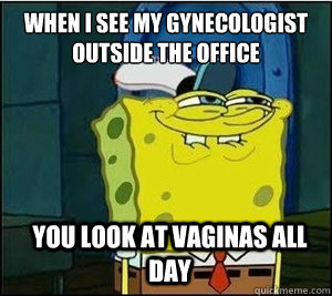 when I see my gynecologist outside the office You look at vaginas all day  Baseball Spongebob