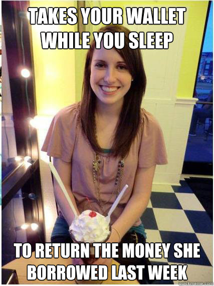 takes your wallet while you sleep to return the money she borrowed last week  Misunderstood Girlfriend