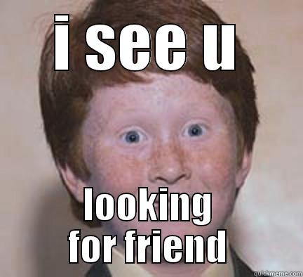 friend thing - I SEE U LOOKING FOR FRIEND Over Confident Ginger