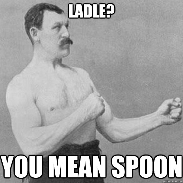 ladle? you mean spoon  overly manly man