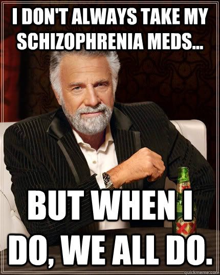 I DON'T ALWAYS TAKE MY Schizophrenia MEDS... BUT WHEN I DO, WE ALL DO.  The Most Interesting Man In The World