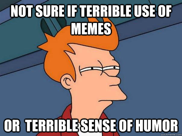 Not sure if terrible use of memes Or  terrible sense of humor  Futurama Fry