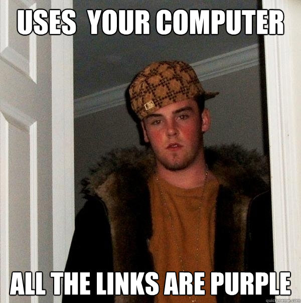 Uses  your Computer All the links are purple  Scumbag Steve